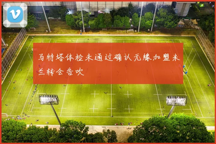 马特塔体检未通过确认无缘加盟米兰转会告吹