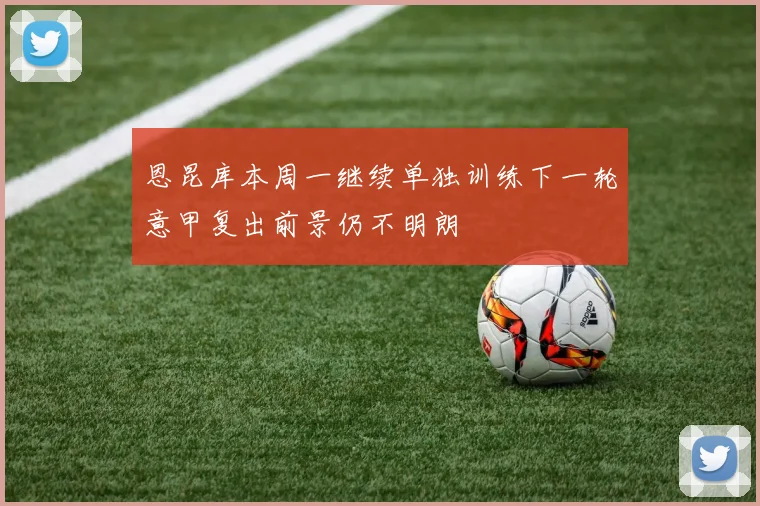 恩昆库本周一继续单独训练下一轮意甲复出前景仍不明朗