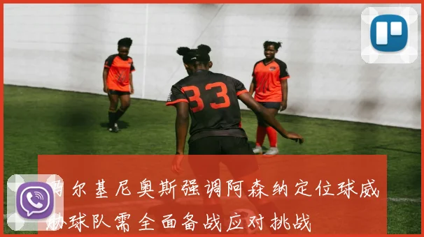 马尔基尼奥斯强调阿森纳定位球威胁球队需全面备战应对挑战