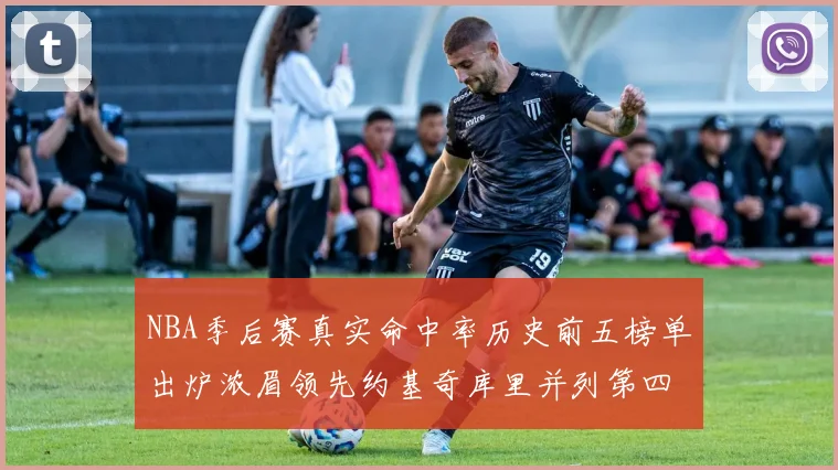 NBA季后赛真实命中率历史前五榜单出炉浓眉领先约基奇库里并列第四