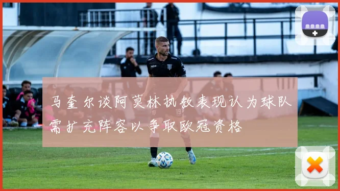 马奎尔谈阿莫林执教表现认为球队需扩充阵容以争取欧冠资格