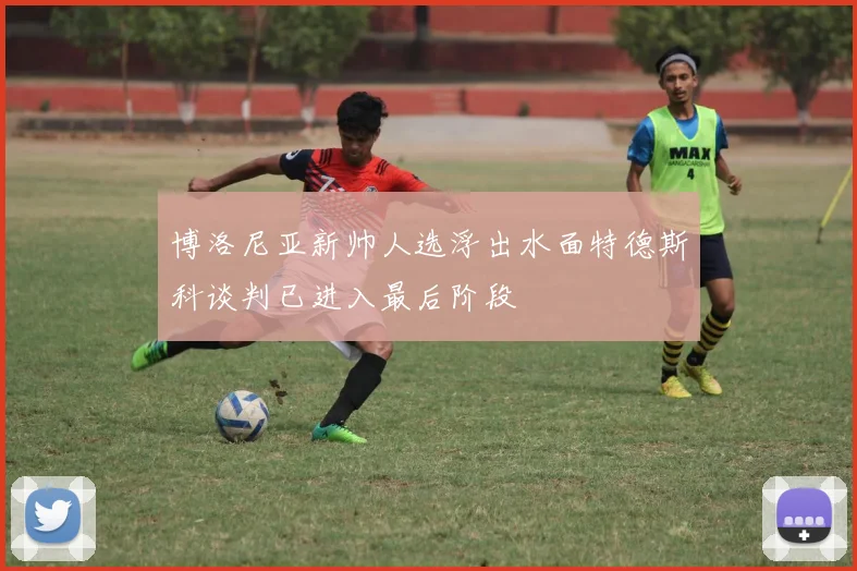 博洛尼亚新帅人选浮出水面特德斯科谈判已进入最后阶段