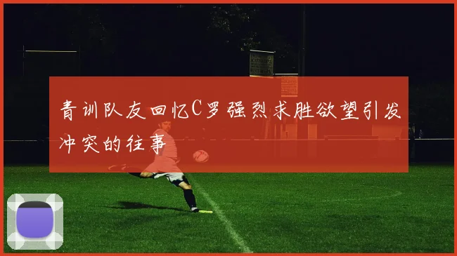 青训队友回忆C罗强烈求胜欲望引发冲突的往事