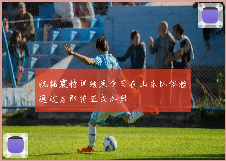 祝铭震特训结束今日在山东队体检通过后即将正式加盟