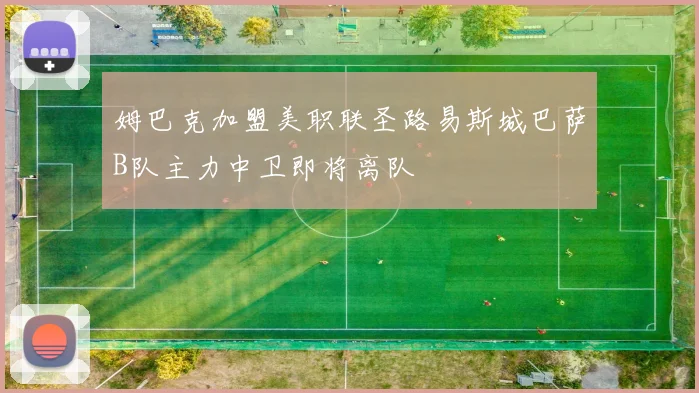 姆巴克加盟美职联圣路易斯城巴萨B队主力中卫即将离队