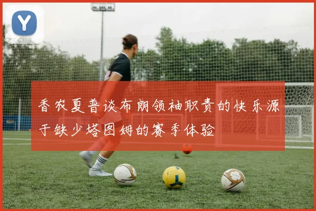 香农夏普谈布朗领袖职责的快乐源于缺少塔图姆的赛季体验