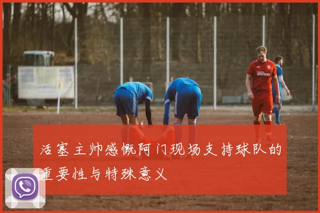 活塞主帅感慨阿门现场支持球队的重要性与特殊意义