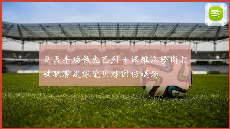 皇马半场领先巴列卡诺维尼修斯打破联赛进球荒贝林因伤退场
