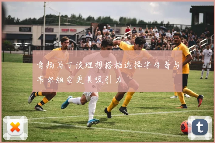 肯扬马丁谈理想搭档选择字母哥与韦尔组合更具吸引力