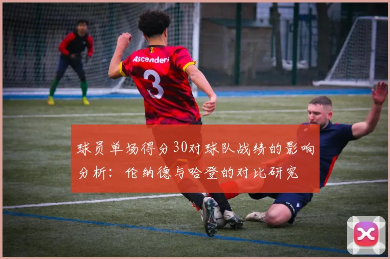 球员单场得分30对球队战绩的影响分析：伦纳德与哈登的对比研究