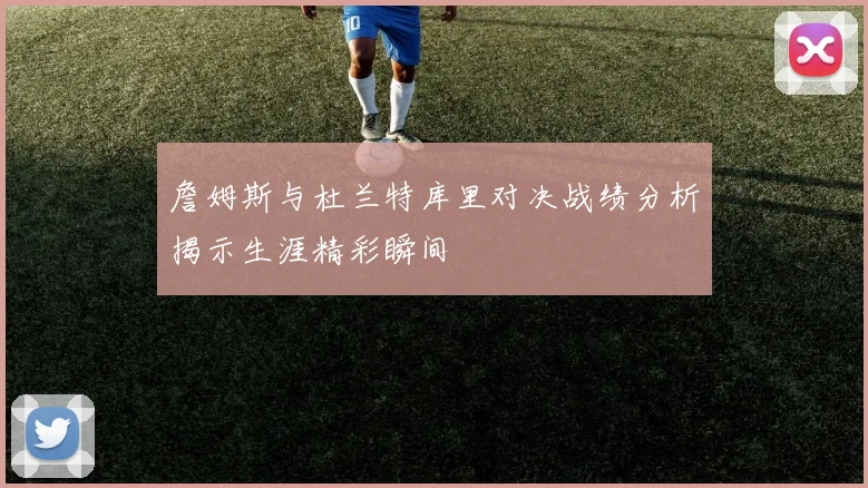 詹姆斯与杜兰特库里对决战绩分析揭示生涯精彩瞬间