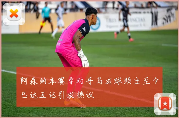阿森纳本赛季对手乌龙球频出至今已达五记引发热议