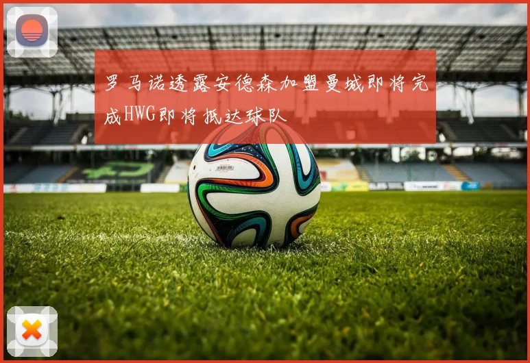 罗马诺透露安德森加盟曼城即将完成HWG即将抵达球队