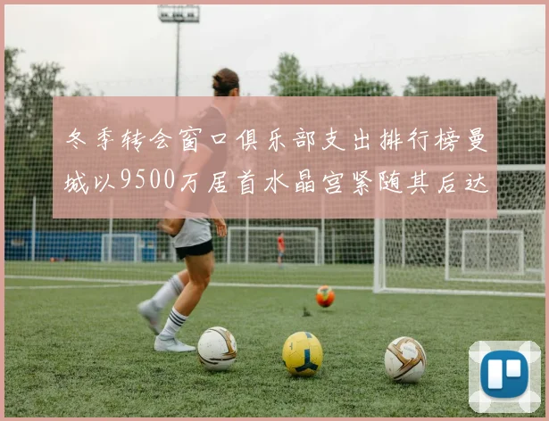 冬季转会窗口俱乐部支出排行榜曼城以9500万居首水晶宫紧随其后达8970万