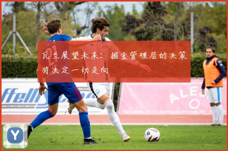 瓦兰展望未来：掘金管理层的决策将决定一切走向