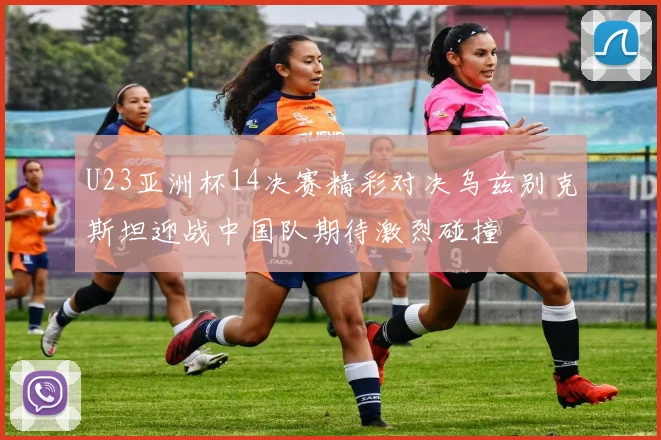 U23亚洲杯14决赛精彩对决乌兹别克斯坦迎战中国队期待激烈碰撞
