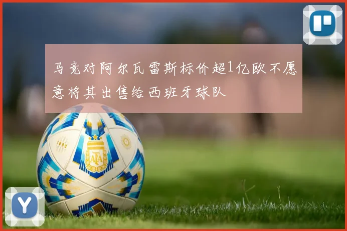马竞对阿尔瓦雷斯标价超1亿欧不愿意将其出售给西班牙球队
