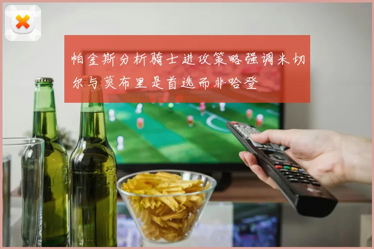 帕金斯分析骑士进攻策略强调米切尔与莫布里是首选而非哈登