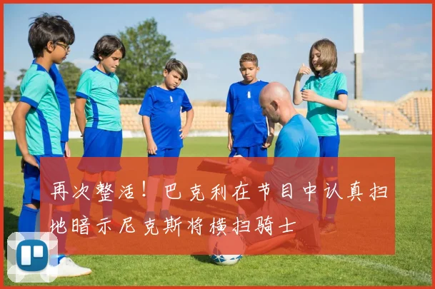再次整活！巴克利在节目中认真扫地暗示尼克斯将横扫骑士