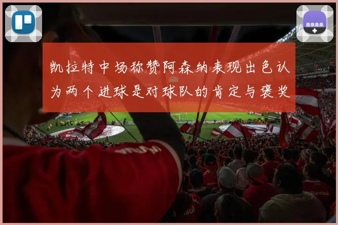 凯拉特中场称赞阿森纳表现出色认为两个进球是对球队的肯定与褒奖