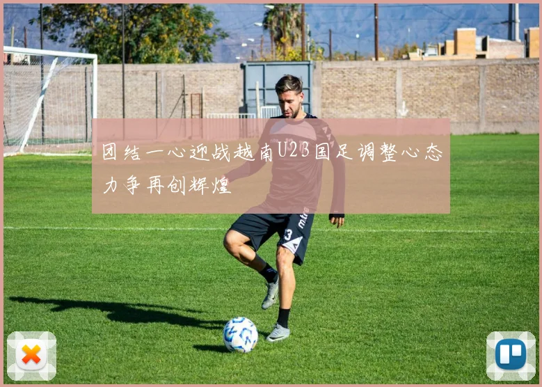 团结一心迎战越南U23国足调整心态力争再创辉煌
