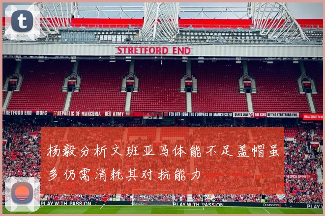 杨毅分析文班亚马体能不足盖帽虽多仍需消耗其对抗能力