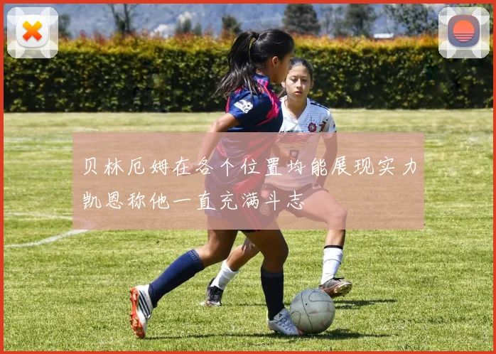 贝林厄姆在各个位置均能展现实力凯恩称他一直充满斗志