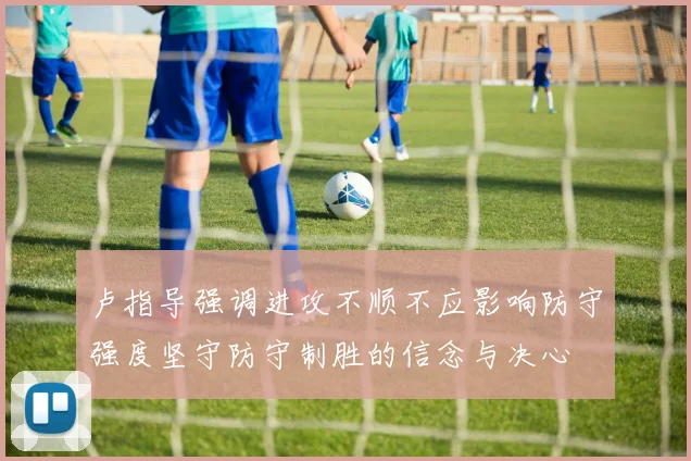 卢指导强调进攻不顺不应影响防守强度坚守防守制胜的信念与决心